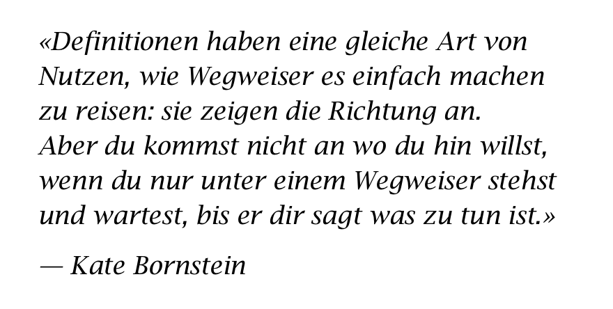 Definitionen haben eine gleiche Art von Nutzen, wie Wegweiser es einfach machen zu reisen: sie zeigen die Richtung an. Aber du kommst nicht an wo du hin willst, wenn du nur unter einem Wegweiser stehst und wartest, bis er dir sagt was zu tun ist. — Kate Bornstein