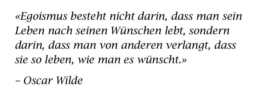 «Egoismus besteht nicht darin, dass man sein Leben nach seinen Wünschen lebt, sondern darin, dass man von anderen verlangt, dass sie so leben, wie man es wünscht.» –Oscar Wilde