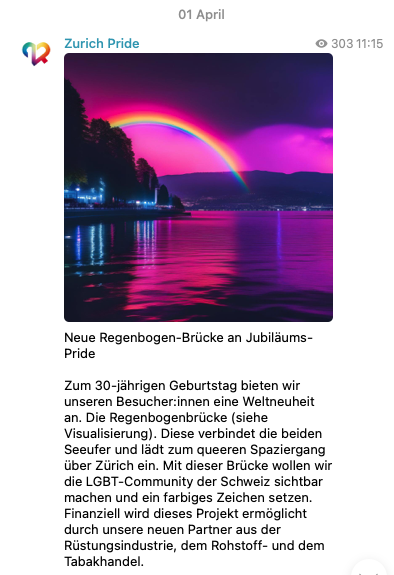 Neue Regenbogen-Brücke an Jubiläums-Pride: Zum 30-jährigen Geburtstag bieten wir unseren Besucher:innen eine Weltneuheit an. Die Regenbogenbrücke (siehe Visualisierung). Diese verbindet die beiden Seeufer und lädt zum queeren Spaziergang über Zürich ein. Mit dieser Brücke wollen wir die LGBT-Community der Schweiz sichtbar machen und ein farbiges Zeichen setzen. Finanziell wird dieses Projekt ermöglicht durch unsere neuen Partner aus der Rüstungsindustrie, dem Rohstoff- und dem Tabakhandel.